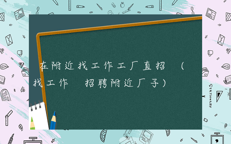 在附近找工作工厂直招 (找工作 招聘附近厂子)